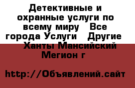 Детективные и охранные услуги по всему миру - Все города Услуги » Другие   . Ханты-Мансийский,Мегион г.